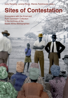 Sites of Contestation: Encounters with the Ernst and Ruth Dammann Collection in the Archives of the Basler Afrika Bibliographien - Rensing, Julia (Editor), and Rizzo, Lorena (Editor), and Rutishauser, Wanda (Editor)