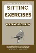 Sitting Exercises for Seniors Over 60: The Ultimate Guide to Effective Seated Exercises for a Balanced and Healthy Lifestyle in the Golden Years