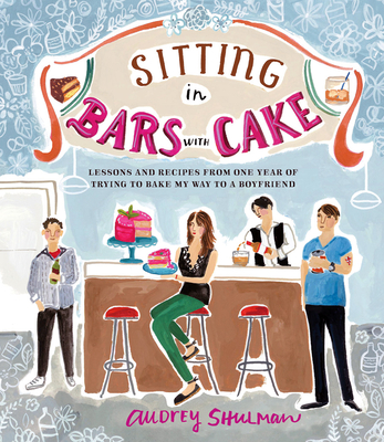 Sitting in Bars with Cake: Lessons and Recipes from One Year of Trying to Bake My Way to a Boyfriend - Shulman, Audrey