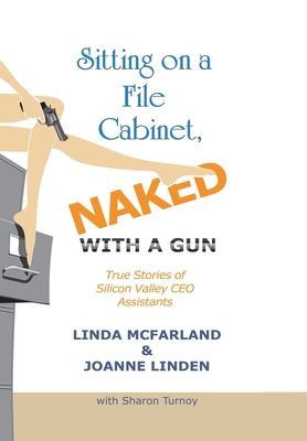 Sitting on a File Cabinet, Naked, with a Gun: True Stories of Silicon Valley Ceo Assistants - McFarland, Linda, and Linden, Joanne, and Turnoy, Sharon