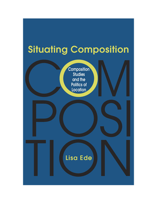 Situating Composition: Composition Studies and the Politics of Location - Ede, Lisa, Professor