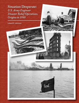 Situation Desperate: U.S. Army Engineer Disaster Relief Operations Origins to 1950 - Johnson, Leland R, and U S Army Corps of Engineers