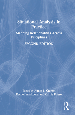 Situational Analysis in Practice: Mapping Relationalities Across Disciplines - Clarke, Adele E (Editor), and Washburn, Rachel (Editor), and Friese, Carrie (Editor)