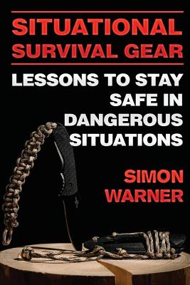 Situational Survival Gear: Lessons to Stay Safe in Dangerous Situations - Warner, Simon