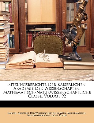 Sitzungsberichte Der Kaiserlichen Akademie Der Wissenschaften. Mathematisch-Naturwissenschaftliche Classe, Volume 92 - Kaiserl Akademie Der Wissenschaften in (Creator)