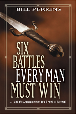 Six Battles Every Man Must Win: . . . and the Ancient Secrets You'll Need to Succeed - Perkins, Bill