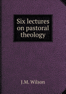 Six Lectures on Pastoral Theology - Wilson, J M