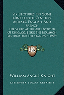 Six Lectures On Some Nineteenth Century Artists, English And French: Delivered At The Art Institute Of Chicago, Being The Scammon Lectures For The Year 1907 (1909)