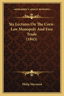 Six Lectures On The Corn-Law Monopoly And Free Trade (1843)