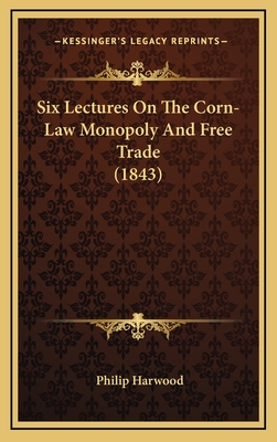 Six Lectures On The Corn-Law Monopoly And Free Trade (1843) - Harwood, Philip