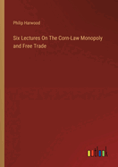 Six Lectures On The Corn-Law Monopoly and Free Trade