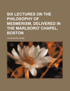 Six Lectures on the Philosophy of Mesmerism, Delivered in the Marlboro' Chapel, Boston