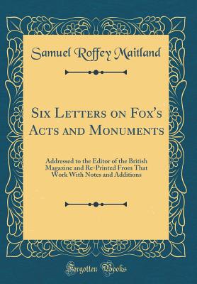 Six Letters on Fox's Acts and Monuments: Addressed to the Editor of the British Magazine and Re-Printed from That Work with Notes and Additions (Classic Reprint) - Maitland, Samuel Roffey