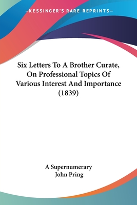 Six Letters To A Brother Curate, On Professional Topics Of Various Interest And Importance (1839) - A Supernumerary, and Pring, John