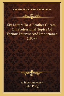 Six Letters to a Brother Curate, on Professional Topics of Various Interest and Importance (1839) - A Supernumerary, and Pring, John