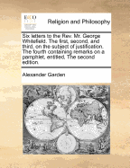 Six Letters to the Rev. Mr. George Whitefield. the First, Second, and Third, on the Subject of Justification. the Fourth Containing Remarks on a Pamphlet, Entitled, the Second Edition