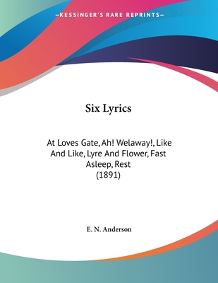 Six Lyrics: At Loves Gate, Ah! Welaway!, Like and Like, Lyre and Flower, Fast Asleep, Rest (1891) - Anderson, E N