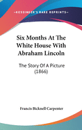 Six Months At The White House With Abraham Lincoln: The Story Of A Picture (1866)