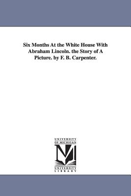 Six Months at the White House with Abraham Lincoln. the Story of a Picture. by F. B. Carpenter. - Carpenter, Frances Bicknell, and Carpenter, Francis Bicknell