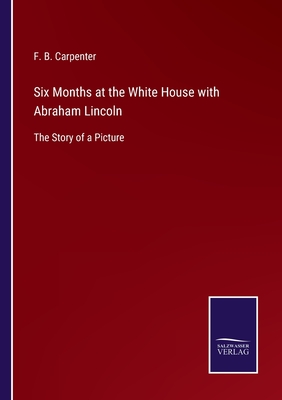 Six Months at the White House with Abraham Lincoln: The Story of a Picture - Carpenter, F B