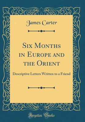 Six Months in Europe and the Orient: Descriptive Letters Written to a Friend (Classic Reprint) - Carter, James, MD