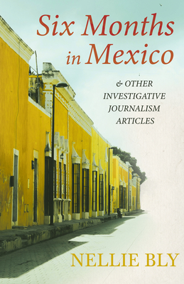 Six Months in Mexico;And Other Investigative Journalism Articles - Bly, Nellie, and Willard, Frances E (Contributions by), and Livermore, Mary a (Contributions by)