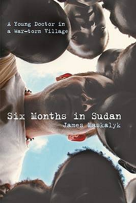 Six Months in Sudan: A Young Doctor in a War-torn Village - Maskalyk, James