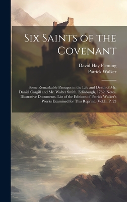 Six Saints of the Covenant: Some Remarkable Passages in the Life and Death of Mr. Daniel Cargill and Mr. Walter Smith. Edinburgh, 1732. Notes. Illustrative Documents. List of the Editions of Patrick Walker's Works Examined for This Reprint. (Vol.Ii, P. 23 - Fleming, David Hay, and Walker, Patrick