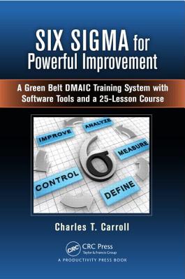 Six SIGMA for Powerful Improvement: A Green Belt Dmaic Training System with Software Tools and a 25-Lesson Course - Carroll, Charles T
