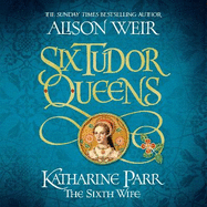 Six Tudor Queens: Katharine Parr, The Sixth Wife: Six Tudor Queens 6