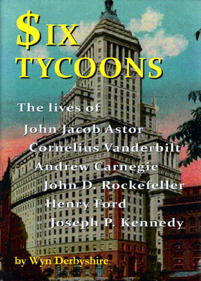 Six Tycoons: The Lives of John Jacob Astor, Cornelius Vanderbilt, Andrew Carnegie, John D. Rockefeller, Henry Ford and Joseph P. Kennedy - Derbyshire, Wyn