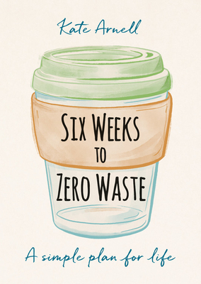 Six Weeks to Zero Waste: A simple plan for life - Arnell, Kate