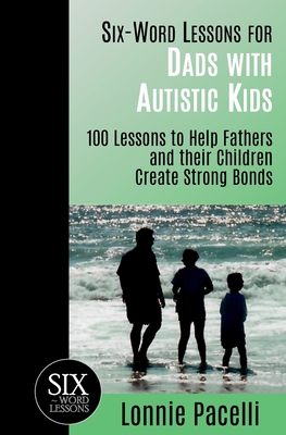 Six-Word Lessons for Dads with Autistic Kids: 100 Lessons to Help Fathers and their Children Create Strong Bonds - Pacelli, Lonnie