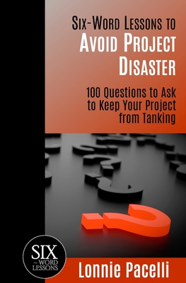 Six-Word Lessons to Avoid Project Disaster: 100 Questions to Ask to Keep Your Project from Tanking - Pacelli, Lonnie