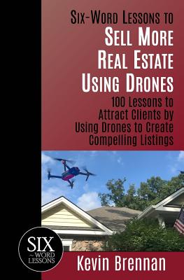 Six-Word Lessons to Sell More Real Estate Using Drones: 100 Lessons to Attract Clients by Using Drones to Create Compelling Listings - Brennan, Kevin