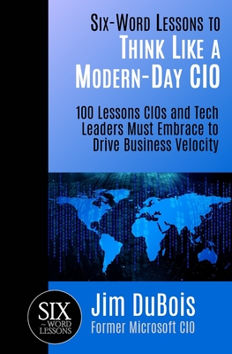 Six-Word Lessons to Think Like a Modern-Day CIO: 100 Lessons CIOs and Tech Leaders Must Embrace to Drive Business Velocity - DuBois, Jim