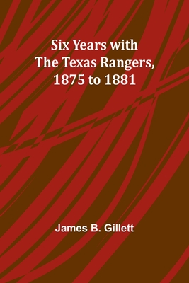 Six Years with the Texas Rangers, 1875 to 1881 - Gillett, James B