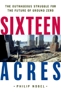 Sixteen Acres: Architecture and the Outrageous Struggle for the Future of Ground Zero - Nobel, Philip