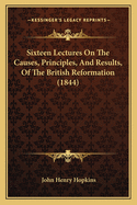 Sixteen Lectures On The Causes, Principles, And Results, Of The British Reformation (1844)