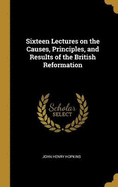 Sixteen Lectures on the Causes, Principles, and Results of the British Reformation