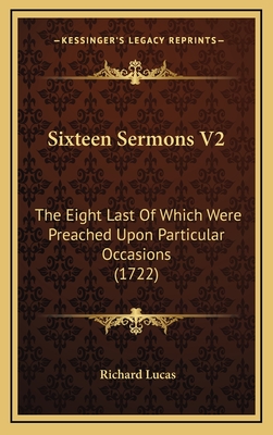 Sixteen Sermons V2: The Eight Last of Which Were Preached Upon Particular Occasions (1722) - Lucas, Richard
