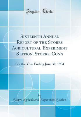 Sixteenth Annual Report of the Storrs Agricultural Experiment Station, Storrs, Conn: For the Year Ending June 30, 1904 (Classic Reprint) - Station, Storrs Agricultural Experiment