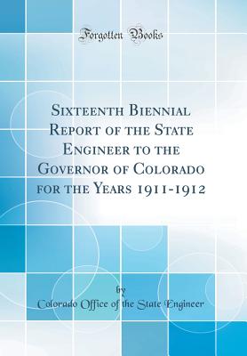 Sixteenth Biennial Report of the State Engineer to the Governor of Colorado for the Years 1911-1912 (Classic Reprint) - Engineer, Colorado Office of the State