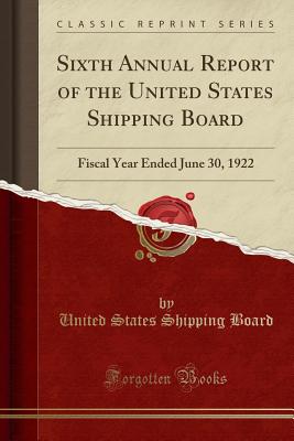 Sixth Annual Report of the United States Shipping Board: Fiscal Year Ended June 30, 1922 (Classic Reprint) - Board, United States Shipping