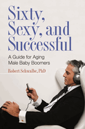 Sixty, Sexy, and Successful: A Guide for Aging Male Baby Boomers
