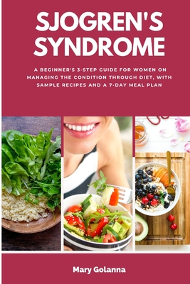 Sjogren's Syndrome: A Beginner's 3-Step Guide for Women on Managing the Condition Through Diet, With Sample Recipes and a 7-Day Meal Plan - Golanna, Mary