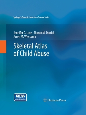 Skeletal Atlas of Child Abuse - Love, Jennifer C, and Derrick, Sharon M, and Wiersema, Jason M, Ph.D.