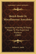 Sketch Book or Miscellaneous Anecdotes: Illustrating a Variety of Topics Proper to the Pulpit and Platform (1860)