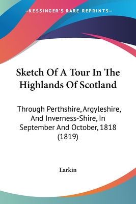 Sketch Of A Tour In The Highlands Of Scotland: Through Perthshire, Argyleshire, And Inverness-Shire, In September And October, 1818 (1819) - Larkin