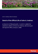 Sketch of the Official Life of John A. Andrew: as Governor of Massachusetts - to which is added the valedictory address of Governor Andrew, delivered upon retiring from office, January 5, 1866